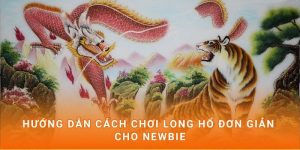 Hướng dẫn cách chơi Long Hổ đơn giản cho newbie